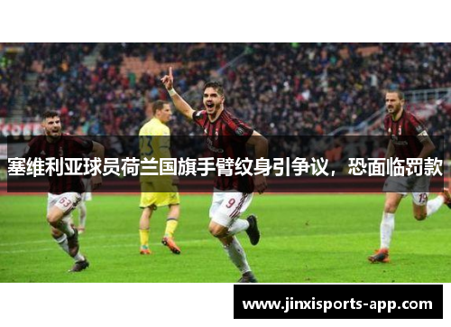 塞维利亚球员荷兰国旗手臂纹身引争议，恐面临罚款