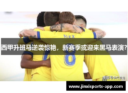 西甲升班马逆袭惊艳，新赛季或迎来黑马表演？