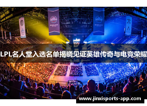 LPL名人堂入选名单揭晓见证英雄传奇与电竞荣耀