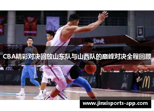 CBA精彩对决回放山东队与山西队的巅峰对决全程回顾