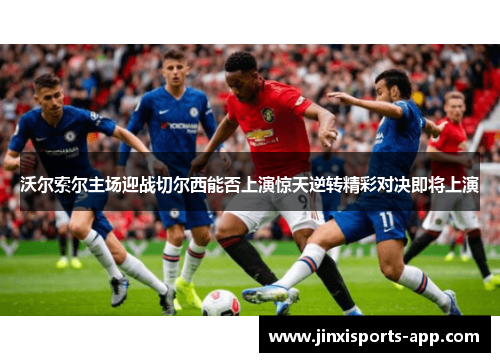 沃尔索尔主场迎战切尔西能否上演惊天逆转精彩对决即将上演