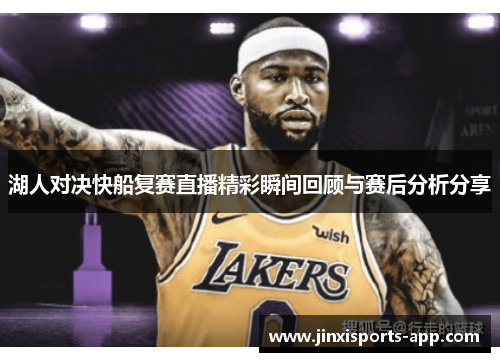 湖人对决快船复赛直播精彩瞬间回顾与赛后分析分享