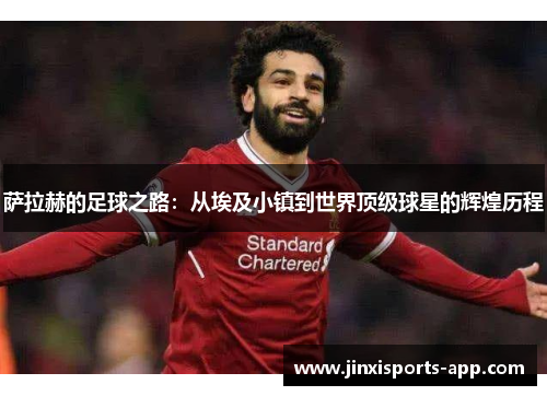 萨拉赫的足球之路：从埃及小镇到世界顶级球星的辉煌历程